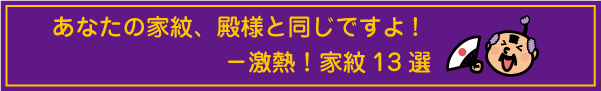 あなたの家紋、殿様と同じですよ－激熱！家紋13選