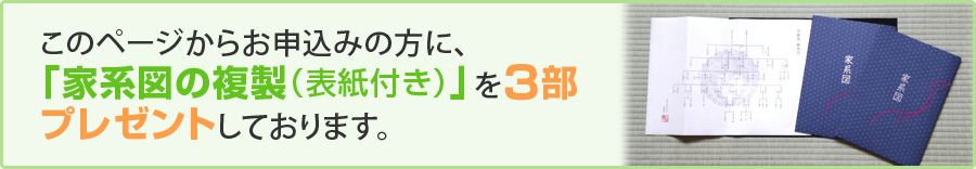 このページからお申込みの方に、「家系図の複製（表紙付き）」を３部プレゼントしております。